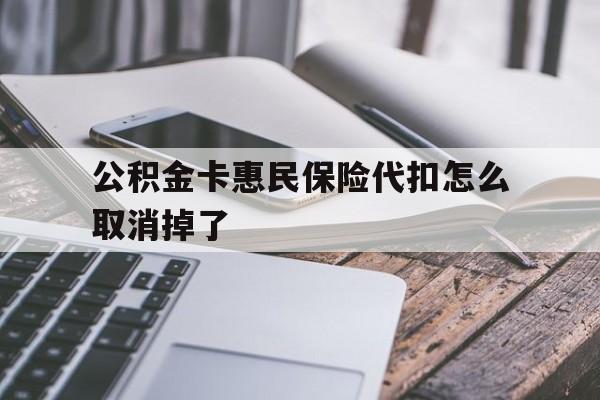 最新公积金卡惠民保险代扣怎么取消掉了方法分析(最方便真实的永康公积金卡惠民保险代扣怎么取消掉了呢方法)