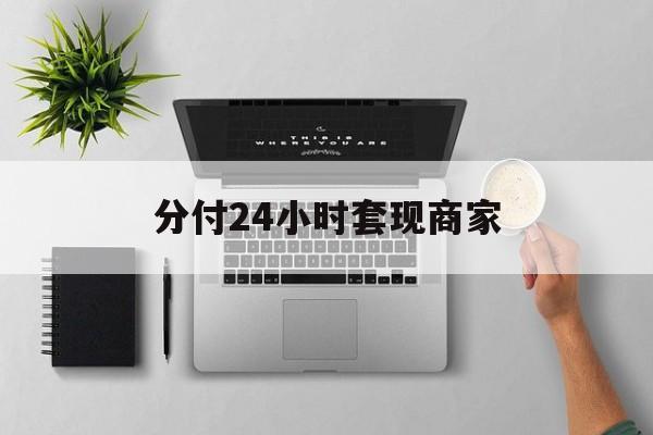 最新分付24小时套现商家方法分析(最方便真实的永康分付套出来需要手续费吗方法)