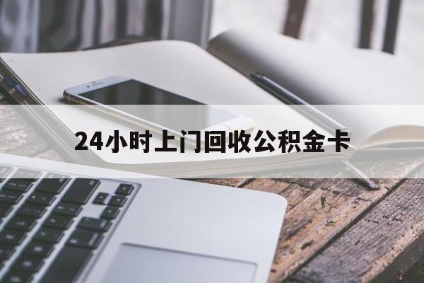 最新24小时上门回收公积金卡方法分析(最方便真实的永康24小时上门回收公积金卡电话方法)