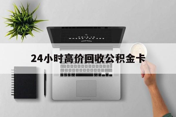 最新24小时高价回收公积金卡方法分析(最方便真实的永康24小时高价回收公积金卡怎么办方法)