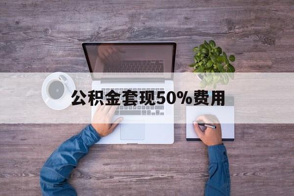 最新公积金套现50%费用方法分析(最方便真实的永康公积金套现需要什么手续方法)