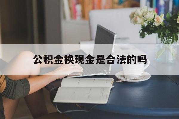 最新公积金换现金是合法的吗方法分析(最方便真实的永康公积金换现金是合法的吗怎么办方法)