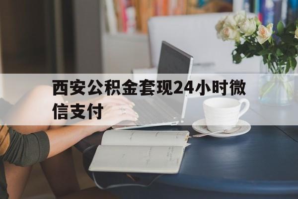 最新西安公积金套现24小时微信支付方法分析(最方便真实的永康西安公积金套现24小时微信支付有影响吗方法)
