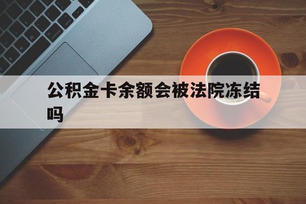 最新公积金卡余额会被法院冻结吗方法分析(最方便真实的永康住房公积金卡被冻结,钱能入帐户吗方法)