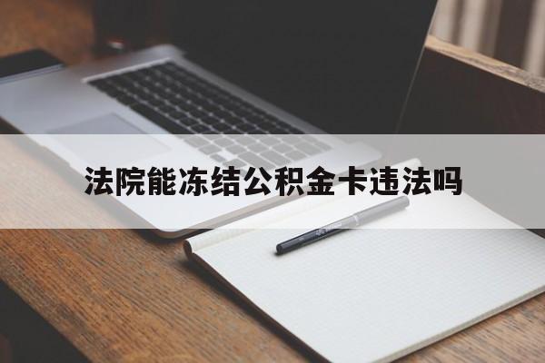 最新法院能冻结公积金卡违法吗方法分析(最方便真实的永康法院可以冻结住房公积金的钱吗方法)