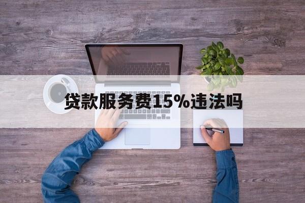 最新贷款服务费15%违法吗方法分析(最方便真实的永康贷款服务费15个点合法吗方法)