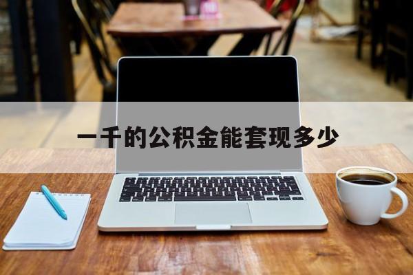 最新一千的公积金能套现多少方法分析(最方便真实的永康一千的公积金能套现多少利息方法)