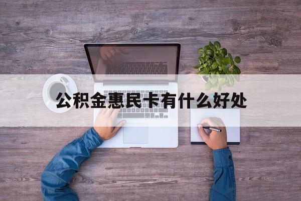 最新公积金惠民卡有什么好处方法分析(最方便真实的永康公积金惠民卡有什么好处和用途方法)