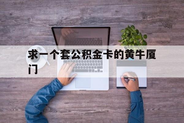 最新求一个套公积金卡的黄牛厦门方法分析(最方便真实的永康厦门公积金哪里领取方法)