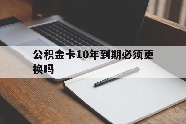 最新公积金卡10年到期必须更换吗方法分析(最方便真实的永康公积金卡太久没用需要激活吗方法)