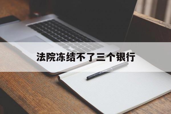最新法院冻结不了三个银行方法分析(最方便真实的永康法院冻结不了三个银行是怎么回事?方法)