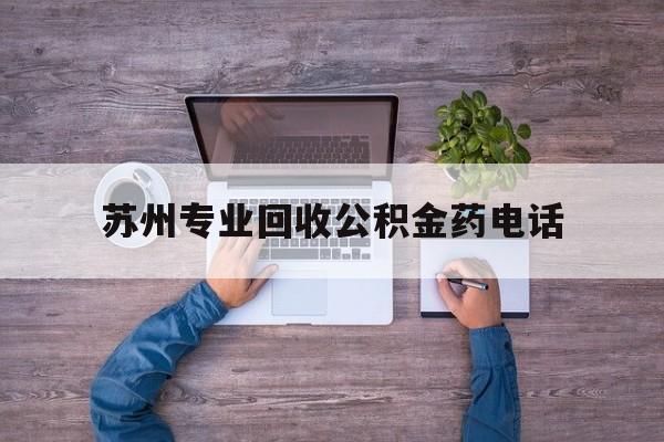 最新苏州专业回收公积金药电话方法分析(最方便真实的永康苏州公积金热线电话人工服务时间是多少方法)