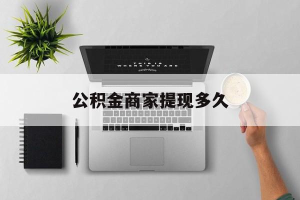 最新公积金商家提现多久方法分析(最方便真实的永康公积金一般提现多久到账方法)