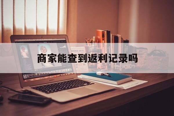 最新商家能查到返利记录吗方法分析(最方便真实的永康店家知道用没用返利软件吗方法)
