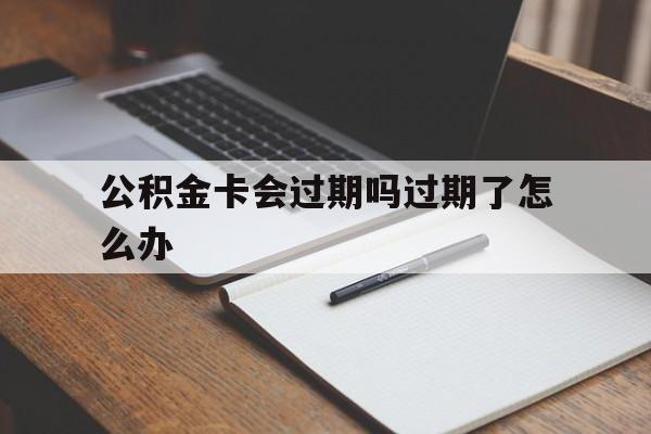 最新公积金卡会过期吗过期了怎么办方法分析(最方便真实的永康公积金卡过期了钱还打得上来不?方法)