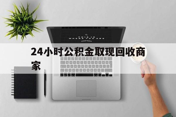 最新24小时公积金取现回收商家方法分析(最方便真实的永康公积金取现需要多少手续费方法)