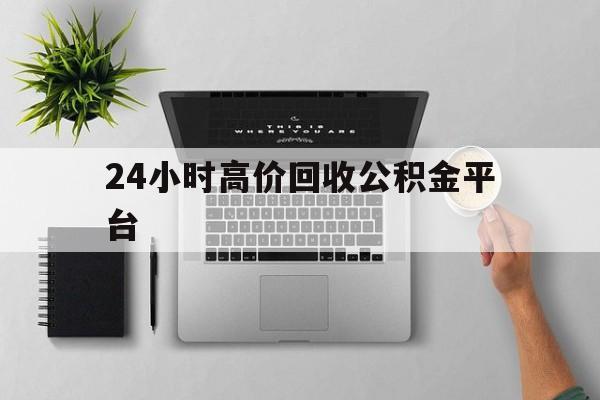 最新24小时高价回收公积金平台方法分析(最方便真实的永康公积金贷款回收是什么意思方法)