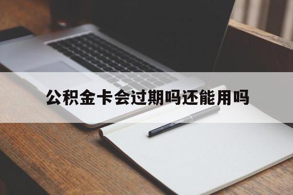 最新公积金卡会过期吗还能用吗方法分析(最方便真实的永康公积金卡有效期到后需要换卡吗?方法)