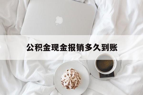 最新公积金现金报销多久到账方法分析(最方便真实的永康公积金现金报销多久到账户方法)
