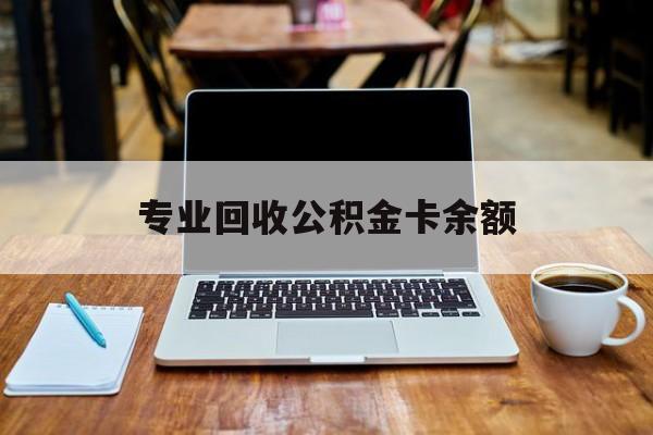 最新专业回收公积金卡余额方法分析(最方便真实的永康公积金回收本金是什么意思?方法)