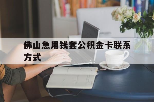 最新佛山急用钱套公积金卡联系方式方法分析(最方便真实的永康佛山住房公积金怎么取出来方法)