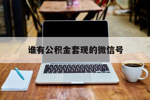 最新谁有公积金套现的微信号方法分析(最方便真实的永康我有一笔公积金,请问有什么办法套现?方法)