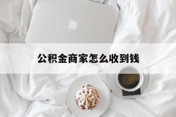 最新公积金商家怎么收到钱方法分析(最方便真实的永康公积金商家怎么收到钱呢方法)