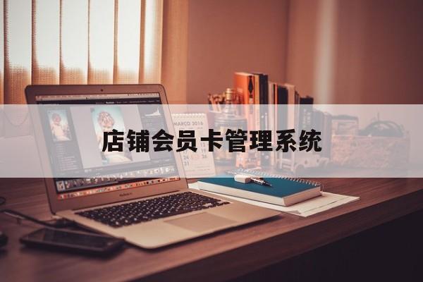 最新店铺会员卡管理系统方法分析(最方便真实的永康店铺会员卡管理系统app方法)