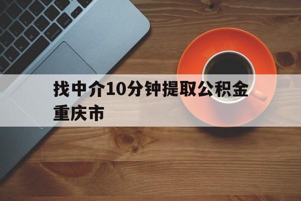 最新找中介10分钟提取公积金重庆市方法分析(最方便真实的永康重庆公积金代提方法)
