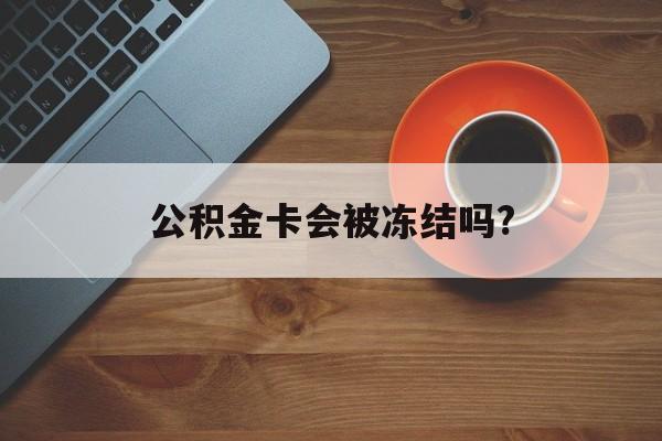 最新公积金卡会被冻结吗?方法分析(最方便真实的永康公积金卡会被法院强制执行冻结吗方法)