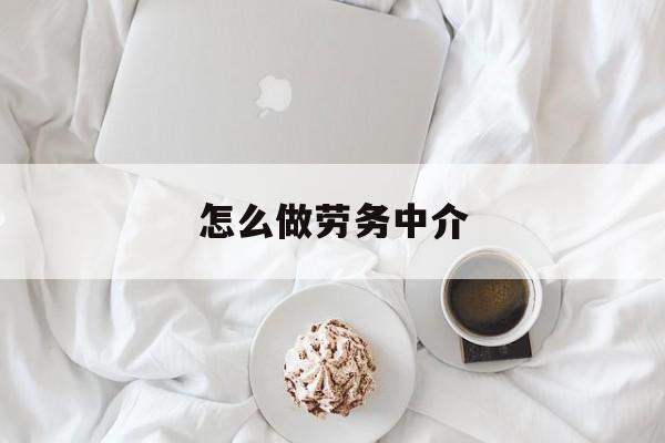 最新怎么做劳务中介方法分析(最方便真实的永康一个新手怎么做劳务中介方法)