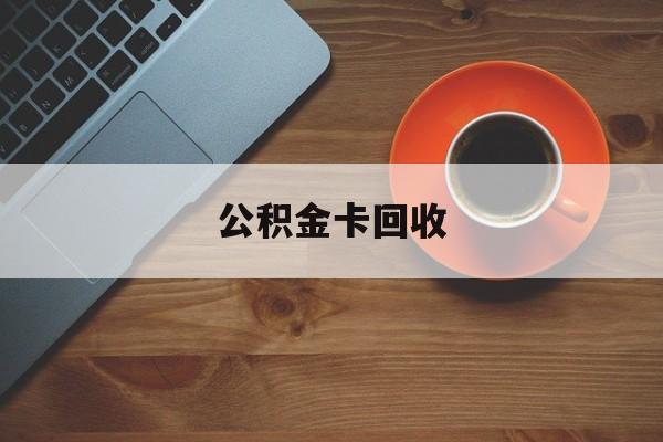 最新公积金卡回收方法分析(最方便真实的永康旧的公积金卡怎么换新的方法)