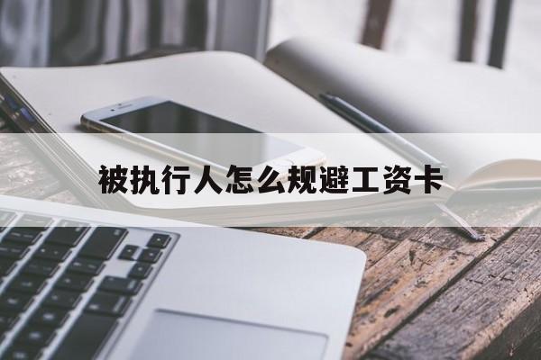 最新被执行人怎么规避工资卡方法分析(最方便真实的永康怎样执行被执行人的工资方法)