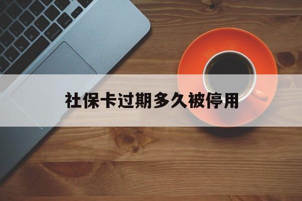最新社保卡过期多久被停用方法分析(最方便真实的永康社保卡过期了怎么处理方法)