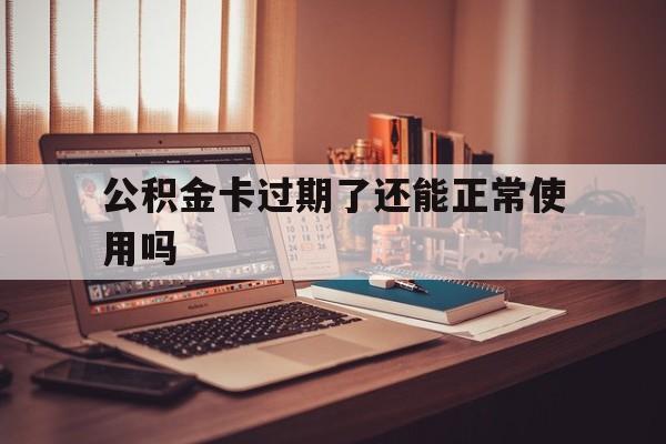 最新公积金卡过期了还能正常使用吗方法分析(最方便真实的永康公积金卡过期了钱还打得上来不?方法)
