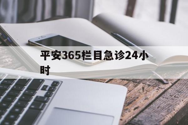 最新平安365栏目急诊24小时方法分析(最方便真实的永康急诊科24小时免费咨询方法)