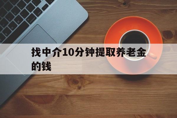 最新找中介10分钟提取养老金的钱方法分析(最方便真实的永康养老保险中介方法)