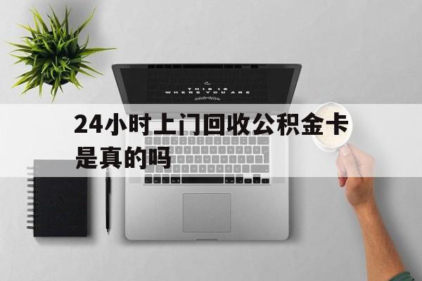 最新24小时上门回收公积金卡是真的吗方法分析(最方便真实的永康24小时上门回收公积金卡是真的吗安全吗方法)