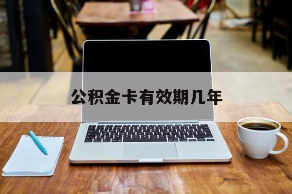 最新公积金卡有效期几年方法分析(最方便真实的永康公积金卡上的有效期限是什么意思方法)