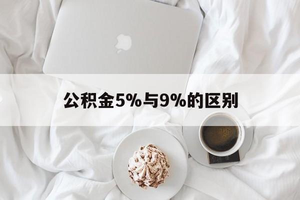 最新公积金5%与9%的区别方法分析(最方便真实的永康公积金5%和12%有什么区别方法)